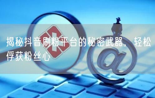 揭秘抖音刷粉平台的秘密武器，轻松俘获粉丝心