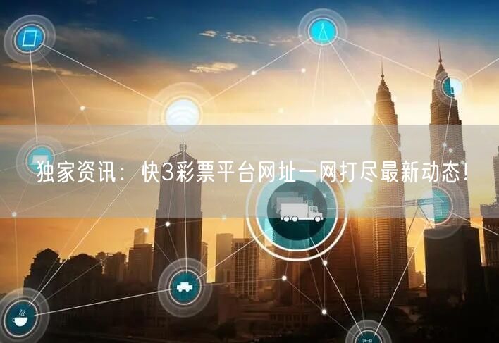 独家资讯：快3彩票平台网址一网打尽最新动态！