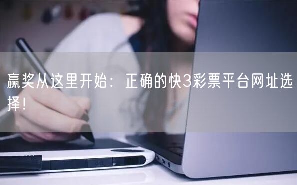 赢奖从这里开始：正确的快3彩票平台网址选择！