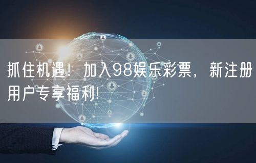 抓住机遇！加入98娱乐彩票，新注册用户专享福利!