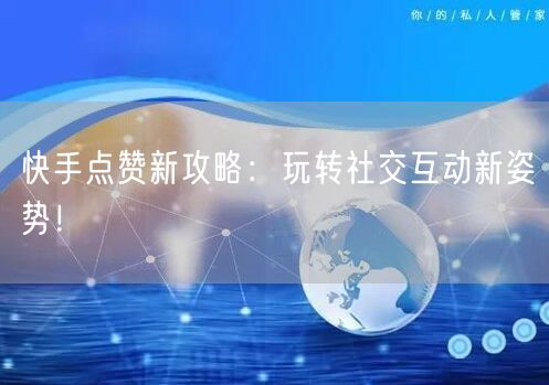 快手点赞新攻略：玩转社交互动新姿势！