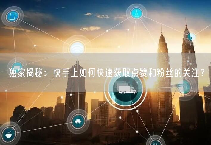 独家揭秘：快手上如何快速获取点赞和粉丝的关注？