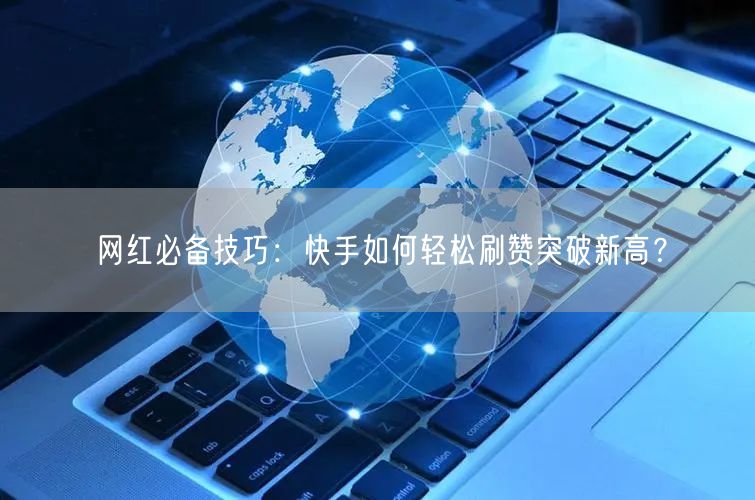 网红必备技巧：快手如何轻松刷赞突破新高？