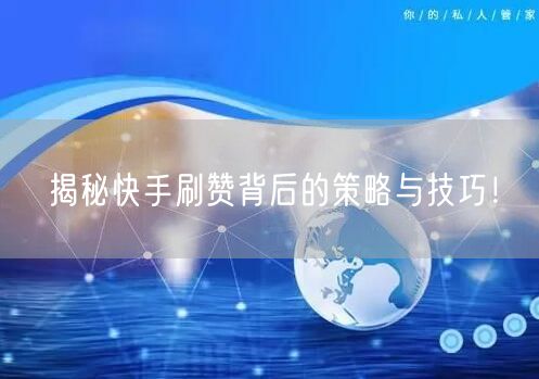 揭秘快手刷赞背后的策略与技巧！